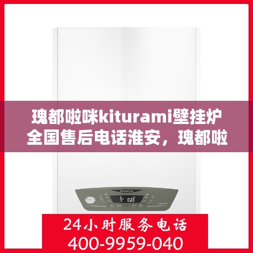 瑰都啦咪kiturami壁挂炉全国售后电话淮安，瑰都啦咪kiturami壁挂炉全国售后电话在淮安，专业维修与贴心服务一览