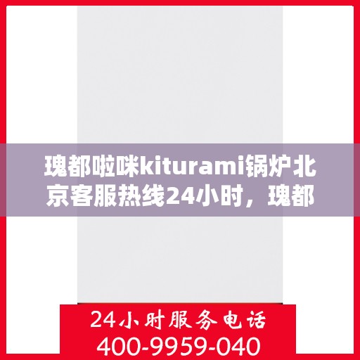 瑰都啦咪kiturami锅炉北京客服热线24小时，瑰都啦咪kiturami锅炉北京全天候客服热线，贴心服务随时在线