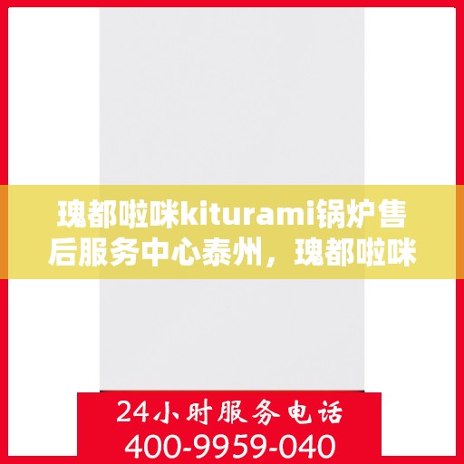 瑰都啦咪kiturami锅炉售后服务中心泰州，瑰都啦咪kiturami锅炉泰州售后服务中心，专业维修与售后支持
