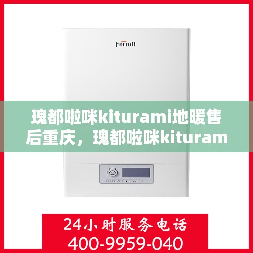 瑰都啦咪kiturami地暖售后重庆，瑰都啦咪kiturami地暖重庆售后服务中心，专业团队，贴心服务