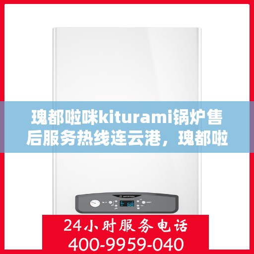 瑰都啦咪kiturami锅炉售后服务热线连云港，瑰都啦咪kiturami锅炉连云港专业售后服务热线及维修支持