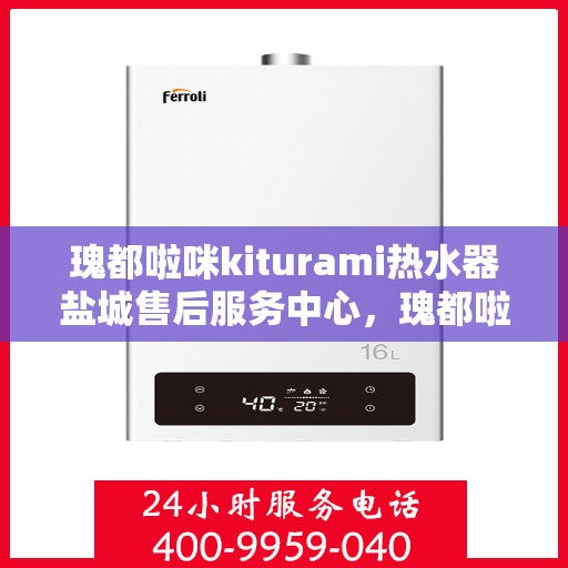 瑰都啦咪kiturami热水器盐城售后服务中心，瑰都啦咪kiturami热水器盐城售后服务中心，专业维修，贴心服务