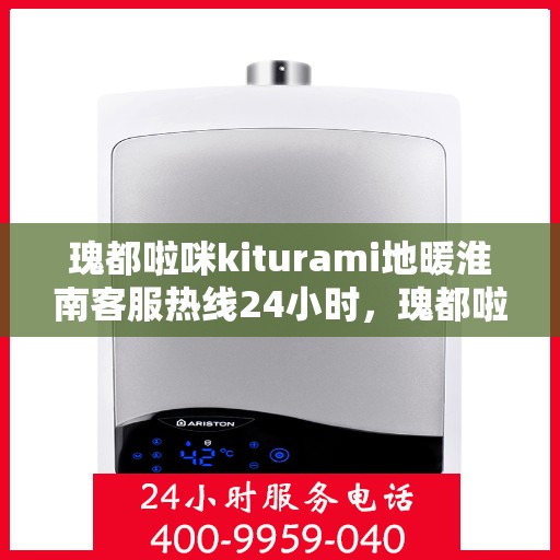 瑰都啦咪kiturami地暖淮南客服热线24小时，瑰都啦咪kiturami地暖淮南全天候客服热线