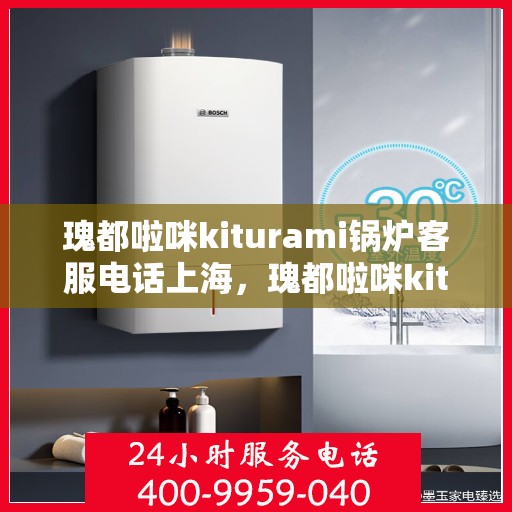 瑰都啦咪kiturami锅炉客服电话上海，瑰都啦咪kiturami锅炉上海客服专线