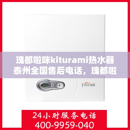 瑰都啦咪kiturami热水器泰州全国售后电话，瑰都啦咪kiturami热水器泰州售后全国服务热线