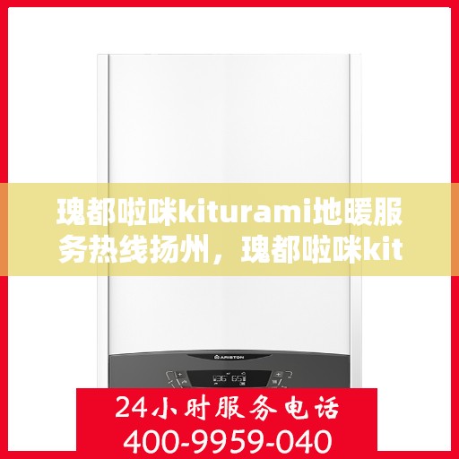瑰都啦咪kiturami地暖服务热线扬州，瑰都啦咪kiturami地暖服务热线在扬州，专业品质，温暖您的生活