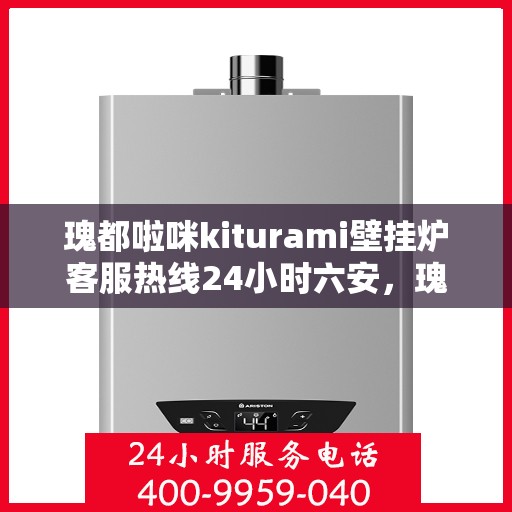 瑰都啦咪kiturami壁挂炉客服热线24小时六安，瑰都啦咪kiturami壁挂炉，全天候客服热线，服务六安24小时不打烊