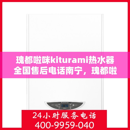 瑰都啦咪kiturami热水器全国售后电话南宁，瑰都啦咪kiturami热水器南宁售后专线，全国售后电话一览