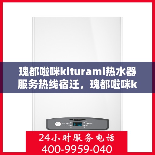 瑰都啦咪kiturami热水器服务热线宿迁，瑰都啦咪kiturami热水器宿迁服务热线，专业售后无忧