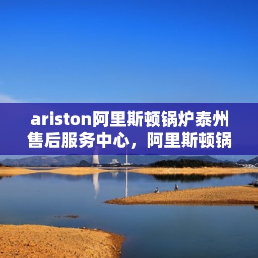 ariston阿里斯顿锅炉泰州售后服务中心，阿里斯顿锅炉泰州售后服务中心，专业维修与优质服务