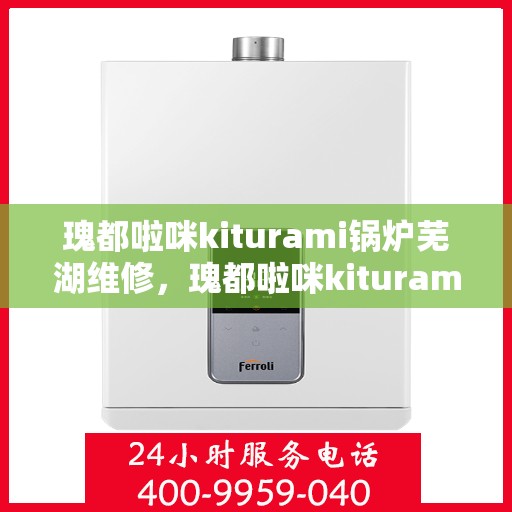 瑰都啦咪kiturami锅炉芜湖维修，瑰都啦咪kiturami锅炉专业芜湖维修服务指南