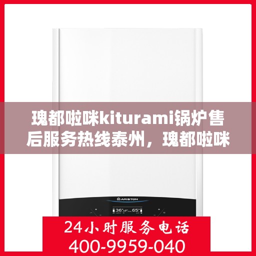 瑰都啦咪kiturami锅炉售后服务热线泰州，瑰都啦咪kiturami锅炉泰州售后服务热线全攻略