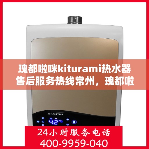 瑰都啦咪kiturami热水器售后服务热线常州，瑰都啦咪kiturami热水器常州售后服务热线详解
