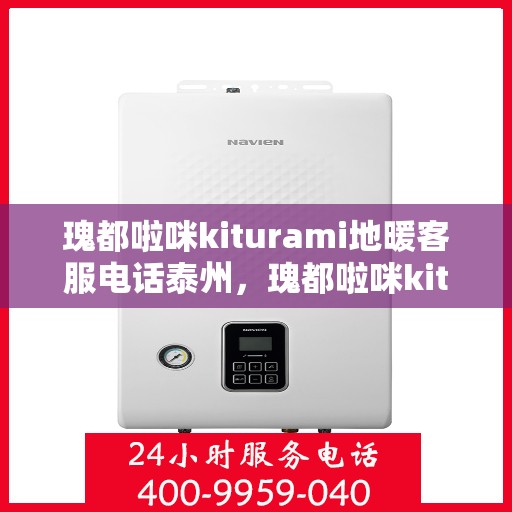 瑰都啦咪kiturami地暖客服电话泰州，瑰都啦咪kiturami地暖泰州客服热线及服务一览