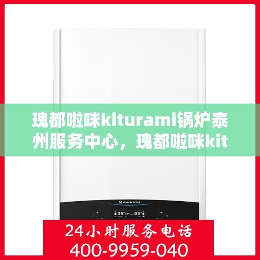 瑰都啦咪kiturami锅炉泰州服务中心，瑰都啦咪kiturami锅炉泰州专业服务中心