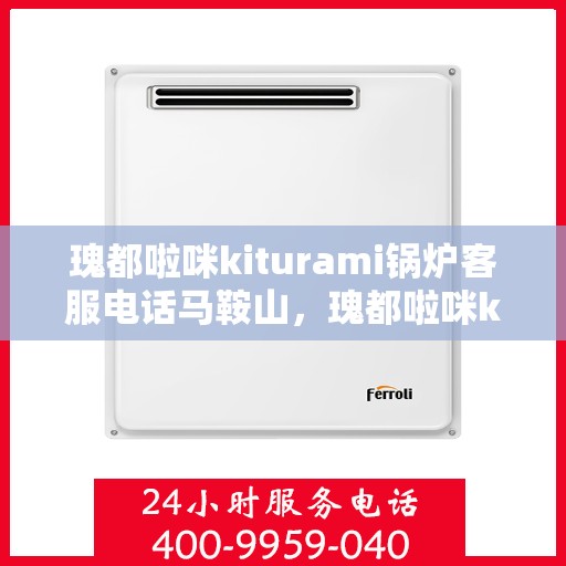 瑰都啦咪kiturami锅炉客服电话马鞍山，瑰都啦咪kiturami锅炉马鞍山服务热线及咨询客服