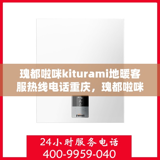 瑰都啦咪kiturami地暖客服热线电话重庆，瑰都啦咪地暖重庆客服热线电话揭秘，专业解答您的疑问，温暖您的生活