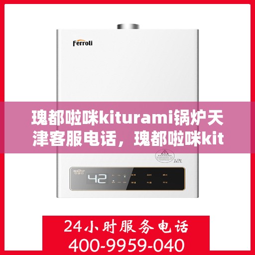 瑰都啦咪kiturami锅炉天津客服电话，瑰都啦咪kiturami锅炉天津客服热线及咨询服务中心