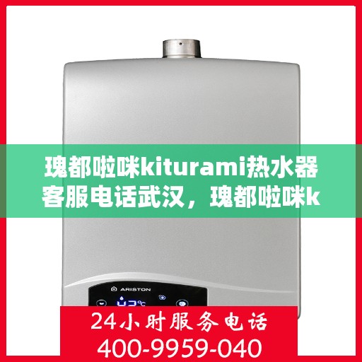 瑰都啦咪kiturami热水器客服电话武汉，瑰都啦咪kiturami热水器武汉客服热线及售后服务