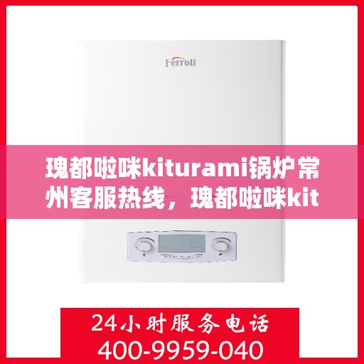 瑰都啦咪kiturami锅炉常州客服热线，瑰都啦咪kiturami锅炉常州客服热线，专业团队为您解答疑问，贴心服务触手可及