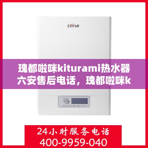 瑰都啦咪kiturami热水器六安售后电话，瑰都啦咪kiturami热水器六安售后电话及维修服务解析