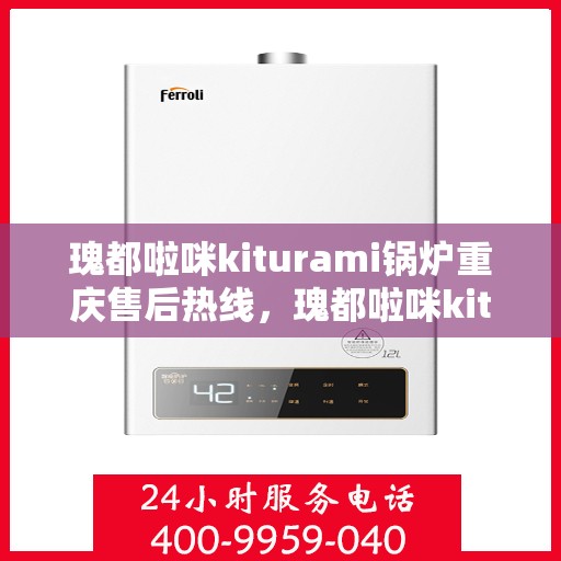 瑰都啦咪kiturami锅炉重庆售后热线，瑰都啦咪kiturami锅炉重庆专业售后热线及服务一览