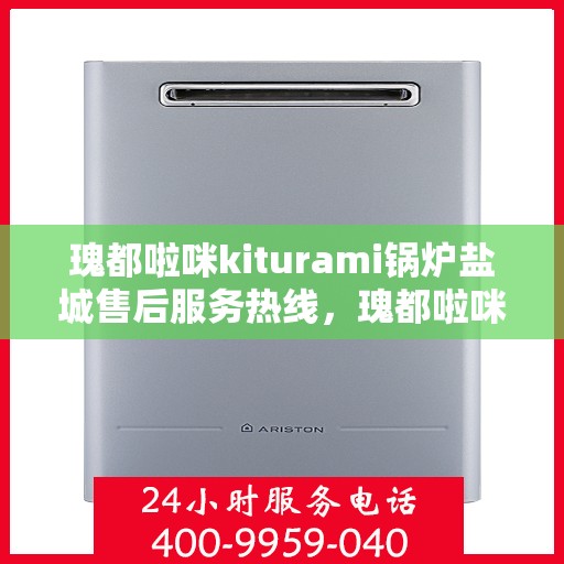 瑰都啦咪kiturami锅炉盐城售后服务热线，瑰都啦咪kiturami锅炉盐城专业售后服务热线及技术支持