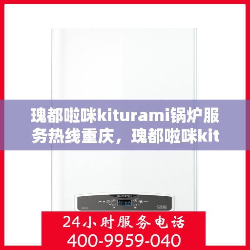 瑰都啦咪kiturami锅炉服务热线重庆，瑰都啦咪kiturami锅炉重庆服务热线专线开通，专业售后无忧
