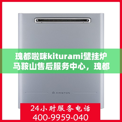 瑰都啦咪kiturami壁挂炉马鞍山售后服务中心，瑰都啦咪Kiturami壁挂炉马鞍山售后服务中心，专业维修与贴心服务