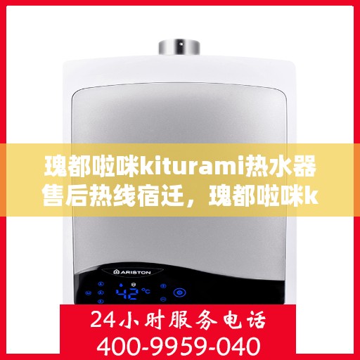 瑰都啦咪kiturami热水器售后热线宿迁，瑰都啦咪kiturami热水器宿迁售后热线及服务一览