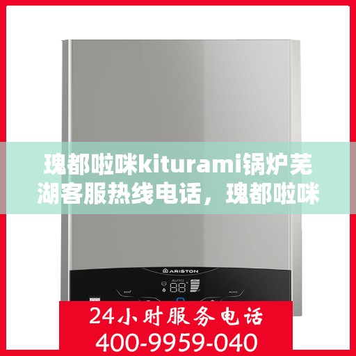 瑰都啦咪kiturami锅炉芜湖客服热线电话，瑰都啦咪kiturami锅炉芜湖客服热线电话全解析
