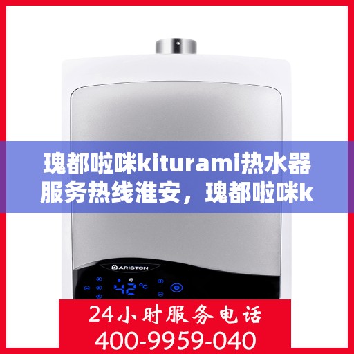 瑰都啦咪kiturami热水器服务热线淮安，瑰都啦咪kiturami热水器淮安服务热线，专业解决您的热水需求