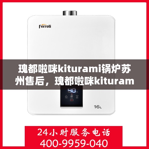 瑰都啦咪kiturami锅炉苏州售后，瑰都啦咪kiturami锅炉苏州售后服务中心专业服务解析