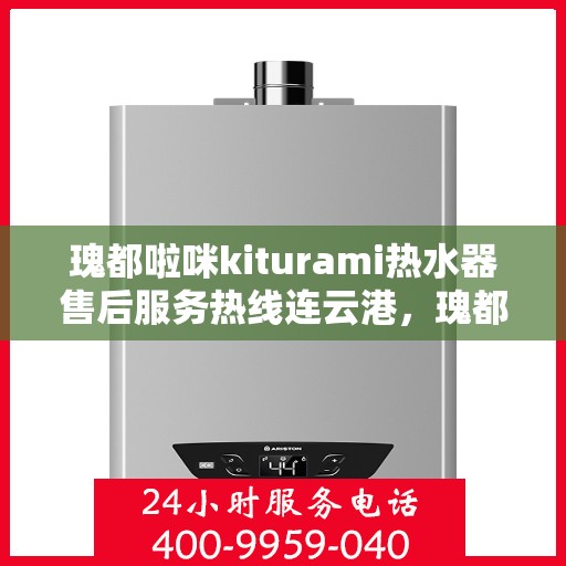 瑰都啦咪kiturami热水器售后服务热线连云港，瑰都啦咪kiturami热水器连云港售后服务热线，专业维修保障用户温暖