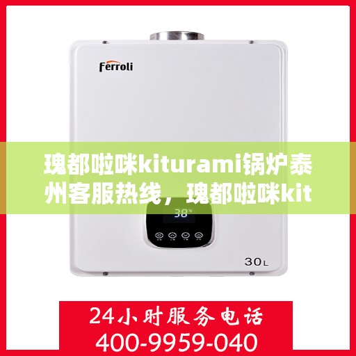 瑰都啦咪kiturami锅炉泰州客服热线，瑰都啦咪kiturami锅炉泰州客服热线，专业解答，贴心服务