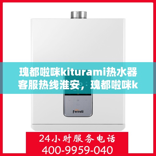 瑰都啦咪kiturami热水器客服热线淮安，瑰都啦咪kiturami热水器淮安客服热线指南
