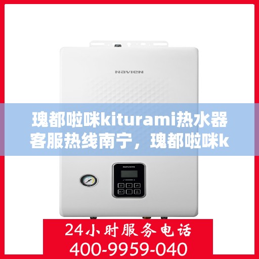 瑰都啦咪kiturami热水器客服热线南宁，瑰都啦咪kiturami热水器南宁客服热线全解析