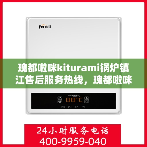瑰都啦咪kiturami锅炉镇江售后服务热线，瑰都啦咪kiturami锅炉镇江专业售后服务热线，贴心解决您的需求