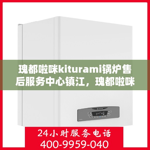 瑰都啦咪kiturami锅炉售后服务中心镇江，瑰都啦咪kiturami锅炉镇江售后服务中心，专业维修与售后无忧
