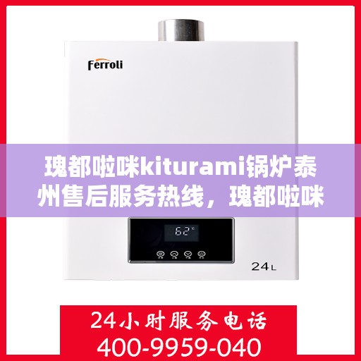 瑰都啦咪kiturami锅炉泰州售后服务热线，瑰都啦咪kiturami锅炉泰州专业售后服务热线