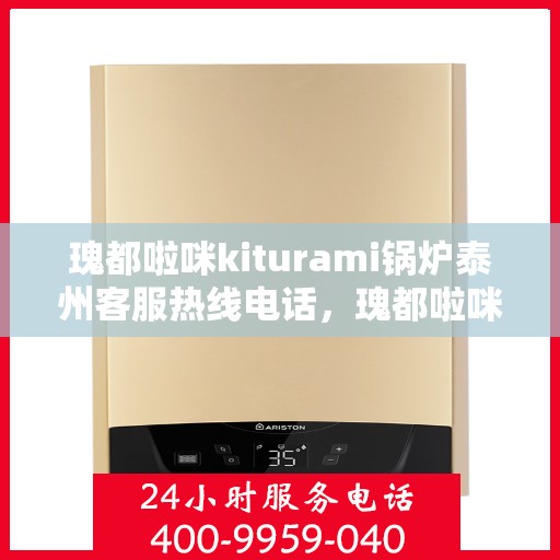 瑰都啦咪kiturami锅炉泰州客服热线电话，瑰都啦咪kiturami锅炉泰州客服热线电话全解析