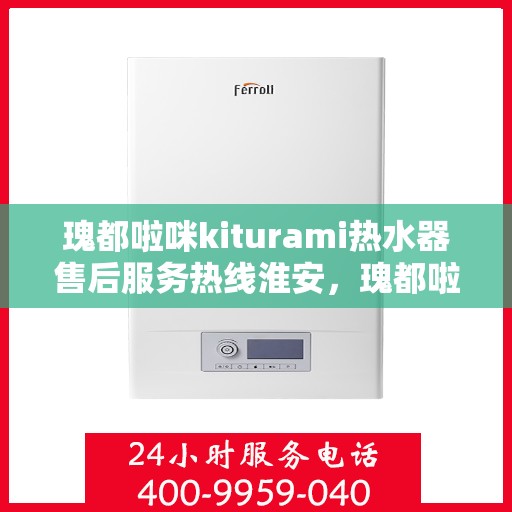 瑰都啦咪kiturami热水器售后服务热线淮安，瑰都啦咪kiturami热水器淮安售后服务热线全解析