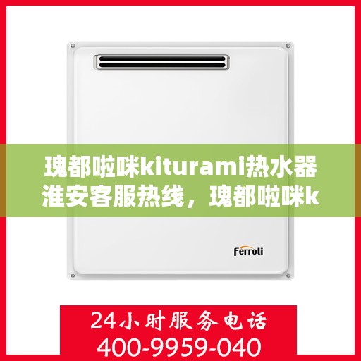 瑰都啦咪kiturami热水器淮安客服热线，瑰都啦咪kiturami热水器淮安客服中心，专业热线，温暖您的生活