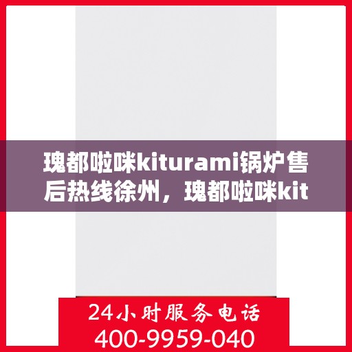 瑰都啦咪kiturami锅炉售后热线徐州，瑰都啦咪kiturami锅炉徐州售后热线专业服务，让您无忧