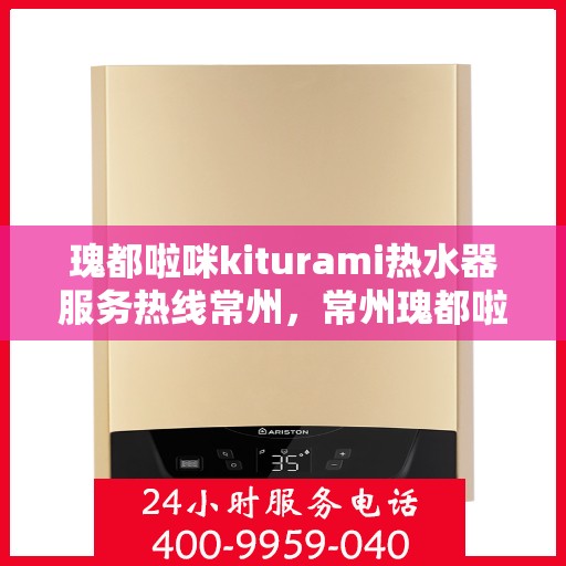 瑰都啦咪kiturami热水器服务热线常州，常州瑰都啦咪Kiturami热水器服务热线专业支持团队