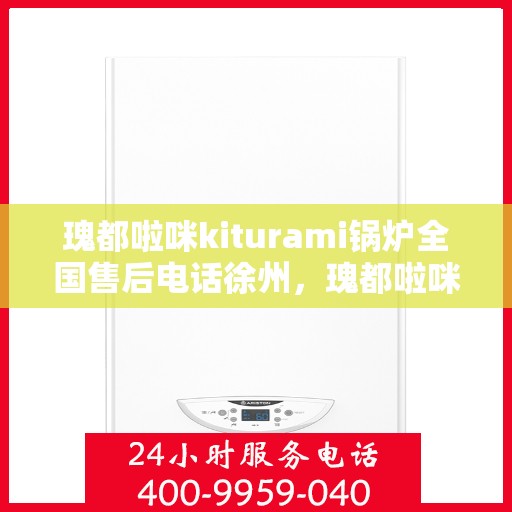 瑰都啦咪kiturami锅炉全国售后电话徐州，瑰都啦咪kiturami锅炉全国售后电话在徐州，专业维修与贴心服务
