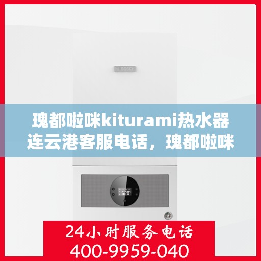 瑰都啦咪kiturami热水器连云港客服电话，瑰都啦咪kiturami热水器连云港客服热线及售后服务指南