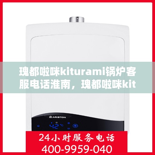 瑰都啦咪kiturami锅炉客服电话淮南，瑰都啦咪kiturami锅炉淮南客服热线及咨询服务指南