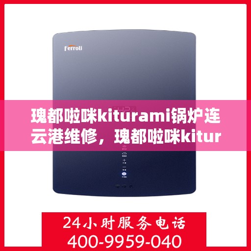 瑰都啦咪kiturami锅炉连云港维修，瑰都啦咪kiturami锅炉连云港专业维修服务