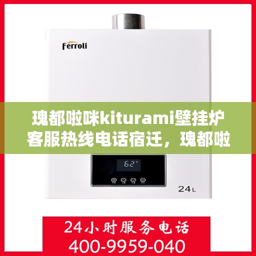 瑰都啦咪kiturami壁挂炉客服热线电话宿迁，瑰都啦咪kiturami壁挂炉宿迁客服热线电话及售后服务解析